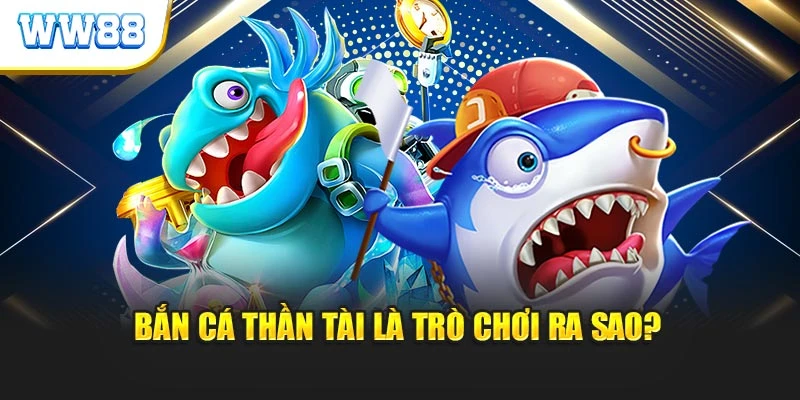 Bắn cá thần tài là trò chơi ra sao?