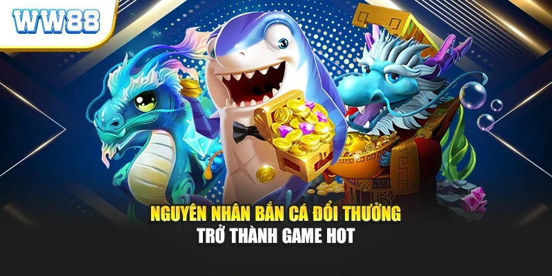 Nguyên nhân bắn cá đổi thưởng trở thành game hot