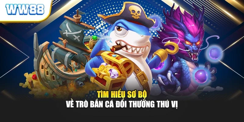 Tìm hiểu sơ bộ về trò bắn cá đổi thưởng thú vị